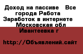 Доход на пассиве - Все города Работа » Заработок в интернете   . Московская обл.,Ивантеевка г.